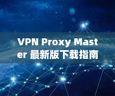 VPN Proxy Master 最新版下载指南