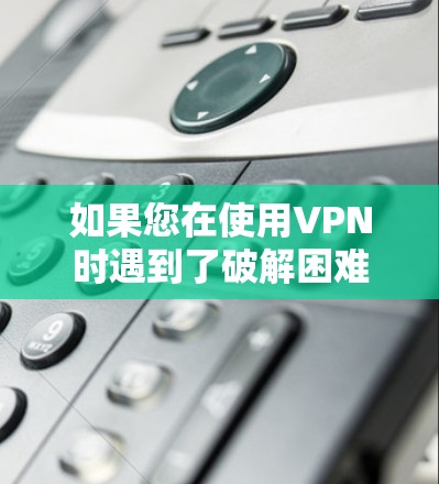 如果您在使用VPN时遇到了破解困难,可以尝试以下方法 如果您在使用VPN时遇到了破解困难,可以尝试以下方法
