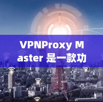 VPNProxy Master 是一款功能强大的VPN配置工具，但如果你已经购买并遇到了问题，可以尝试以下替代方案，这些工具功能强大且易于使用
