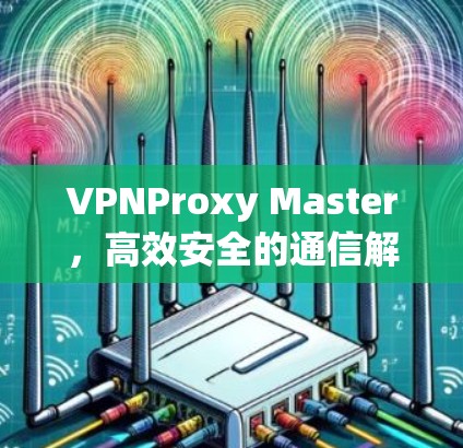 VPNProxy Master,高效安全的通信解决方案 VPNProxy Master,高效安全的通信解决方案