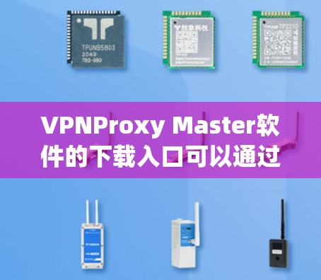 VPNProxy Master软件的下载入口可以通过以下步骤进行 VPNProxy Master软件的下载入口可以通过以下步骤进行