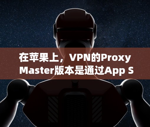 在苹果上，VPN的Proxy Master版本是通过App Store（App Store for iPhone）提供的。以下是使用该工具的步骤