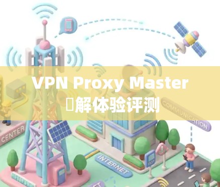 VPN Proxy Master 渻解体验评测 VPN Proxy Master 渻解体验评测