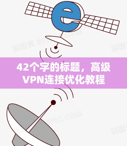 42个字的标题,高级VPN连接优化教程 42个字的标题,高级VPN连接优化教程