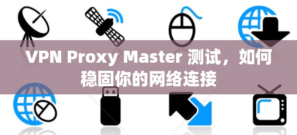 VPN Proxy Master 测试,如何稳固你的网络连接 VPN Proxy Master 测试,如何稳固你的网络连接