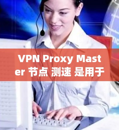 VPN Proxy Master 节点 测速 是用于监控和优化VPN流量控制配置的工具。以下是一些常见的测速方法和步骤,帮助您更好地了解和优化您的VPN配置 VPN Proxy Master 节点 测速 是用于监控和优化VPN流量控制配置的工具。以下是一些常见的测速方法和步骤,帮助您更好地了解和优化您的VPN配置