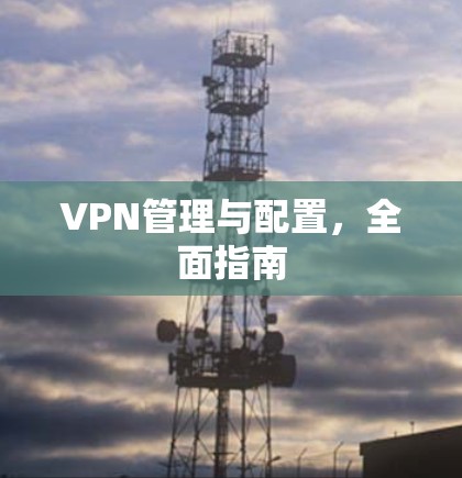 VPN管理与配置,全面指南 VPN管理与配置,全面指南
