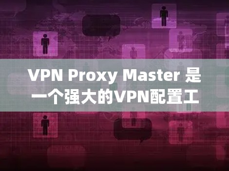 VPN Proxy Master 是一个强大的VPN配置工具,用户可以通过以下步骤获取最新的版本 VPN Proxy Master 是一个强大的VPN配置工具,用户可以通过以下步骤获取最新的版本
