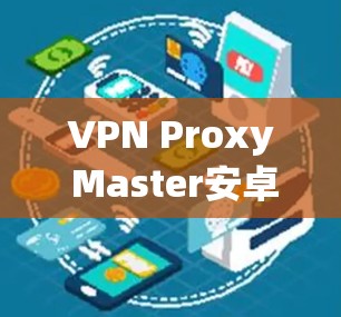 VPN Proxy Master安卓下载,隐私保护与手机安全指南 VPN Proxy Master安卓下载,隐私保护与手机安全指南