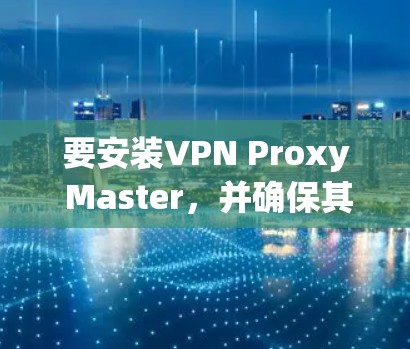 要安装VPN Proxy Master,并确保其安全运行,您可以按照以下步骤进行 要安装VPN Proxy Master,并确保其安全运行,您可以按照以下步骤进行