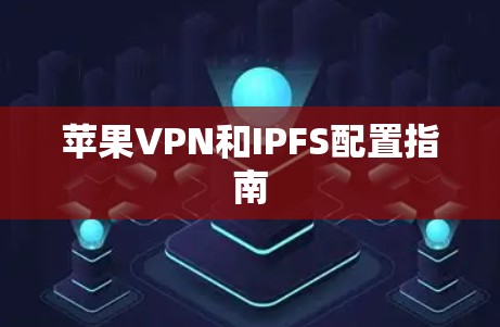 苹果VPN和IPFS配置指南 苹果VPN和IPFS配置指南