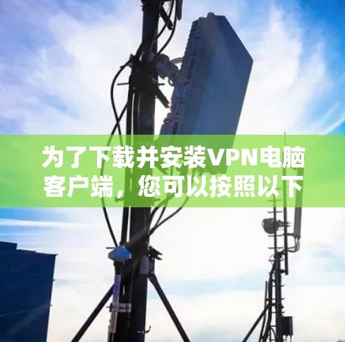 为了下载并安装VPN电脑客户端,您可以按照以下步骤进行 为了下载并安装VPN电脑客户端,您可以按照以下步骤进行