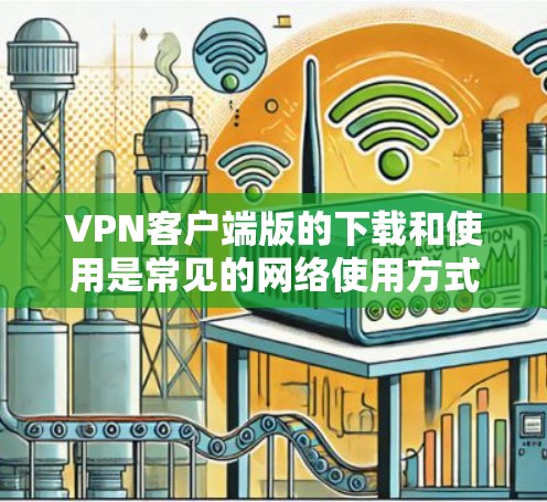 VPN客户端版的下载和使用是常见的网络使用方式,以下是一些常用的VPN客户端,适合在PC上进行下载和使用 VPN客户端版的下载和使用是常见的网络使用方式,以下是一些常用的VPN客户端,适合在PC上进行下载和使用