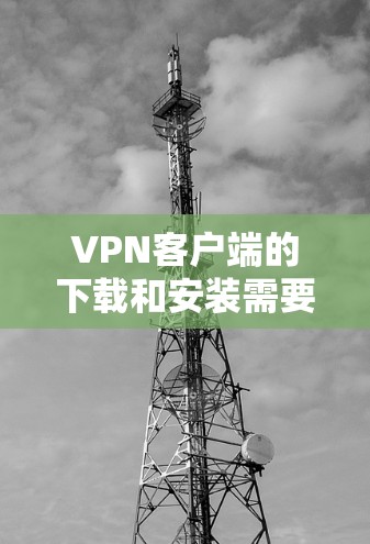 VPN客户端的下载和安装需要确保安全性和兼容性。以下是一些建议和注意事项 VPN客户端的下载和安装需要确保安全性和兼容性。以下是一些建议和注意事项