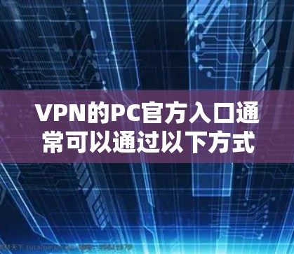 VPN的PC官方入口通常可以通过以下方式访问 VPN的PC官方入口通常可以通过以下方式访问