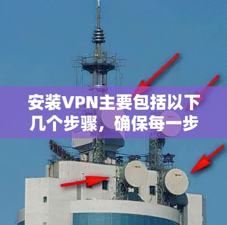 安装VPN主要包括以下几个步骤,确保每一步都正确执行以避免问题 安装VPN主要包括以下几个步骤,确保每一步都正确执行以避免问题