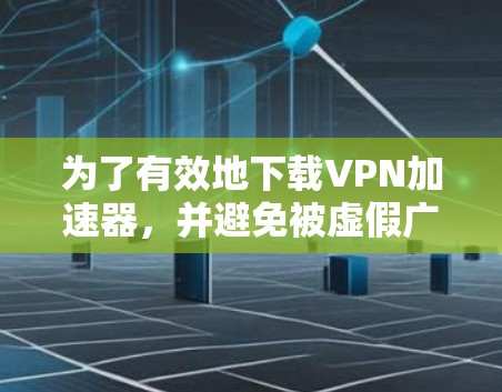 为了有效地下载VPN加速器,并避免被虚假广告所误导,以下是一步步的建议 为了有效地下载VPN加速器,并避免被虚假广告所误导,以下是一步步的建议