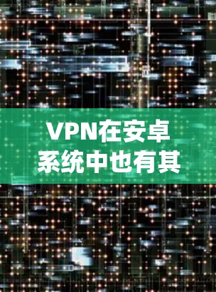 VPN在安卓系统中也有其独特的实现方式,以下是几种常见的安卓VPN软件及其特点 VPN在安卓系统中也有其独特的实现方式,以下是几种常见的安卓VPN软件及其特点
