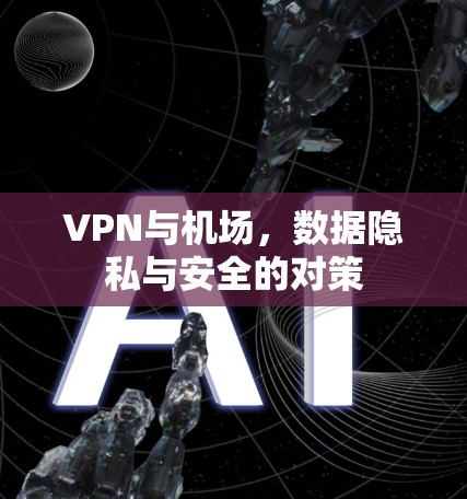 VPN与机场,数据隐私与安全的对策 VPN与机场,数据隐私与安全的对策