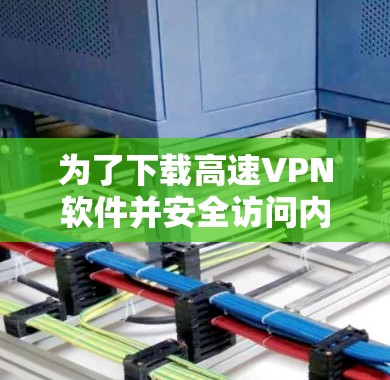 为了下载高速VPN软件并安全访问内容,以下是分步指南 为了下载高速VPN软件并安全访问内容,以下是分步指南