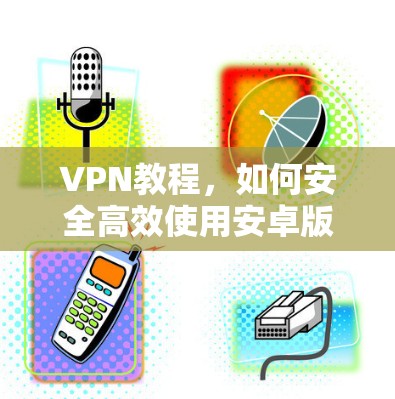 VPN教程，如何安全高效使用安卓版VPN