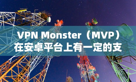 VPN Monster（MVP）在安卓平台上有一定的支持，但具体版本可能因更新而有所变化。以下是一些关于VPN Monster安卓版本的有用信息和建议
