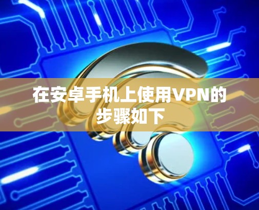 在安卓手机上使用VPN的步骤如下 在安卓手机上使用VPN的步骤如下