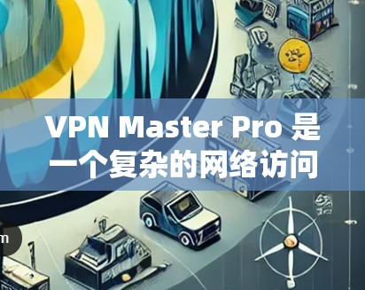 VPN Master Pro 是一个复杂的网络访问工具,用于管理网络访问。以下是一步步的指南 VPN Master Pro 是一个复杂的网络访问工具,用于管理网络访问。以下是一步步的指南