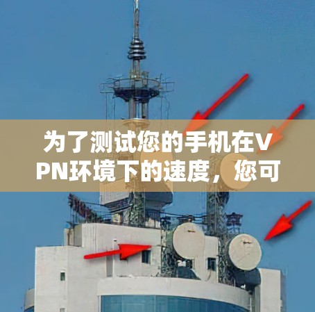 为了测试您的手机在VPN环境下的速度，您可以按照以下步骤进行操作
