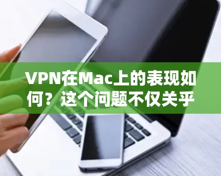 VPN在Mac上的表现如何?这个问题不仅关乎设备的性能,也涉及到网络、软件和配置等多方面的因素。以下是一个结构清晰、内容详实的VPNMac性能评测文章,旨在帮助新手了解VPN在Mac上的实际表现 VPN在Mac上的表现如何?这个问题不仅关乎设备的性能,也涉及到网络、软件和配置等多方面的因素。以下是一个结构清晰、内容详实的VPNMac性能评测文章,旨在帮助新手了解VPN在Mac上的实际表现