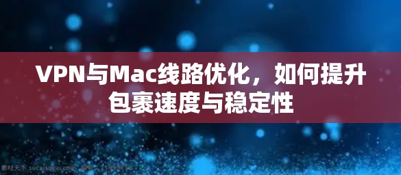 VPN与Mac线路优化，如何提升包裹速度与稳定性