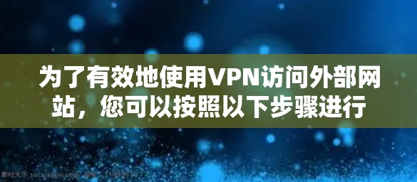 为了有效地使用VPN访问外部网站,您可以按照以下步骤进行 为了有效地使用VPN访问外部网站,您可以按照以下步骤进行