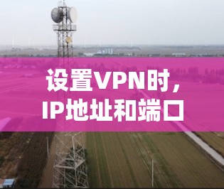 设置VPN时,IP地址和端口的配置需要遵循以下步骤,确保连接稳定且安全 设置VPN时,IP地址和端口的配置需要遵循以下步骤,确保连接稳定且安全