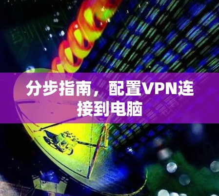 分步指南,配置VPN连接到电脑 分步指南,配置VPN连接到电脑