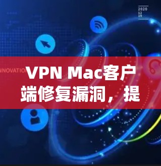 VPN Mac客户端修复漏洞,提升性能 VPN Mac客户端修复漏洞,提升性能