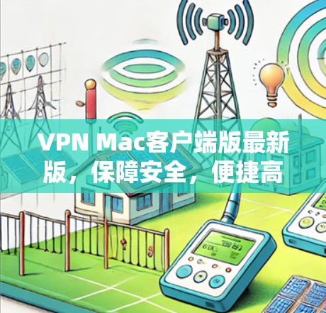 VPN Mac客户端版最新版,保障安全,便捷高效,值得下载! VPN Mac客户端版最新版,保障安全,便捷高效,值得下载!