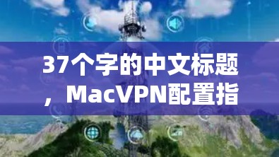37个字的中文标题,MacVPN配置指南 37个字的中文标题,MacVPN配置指南