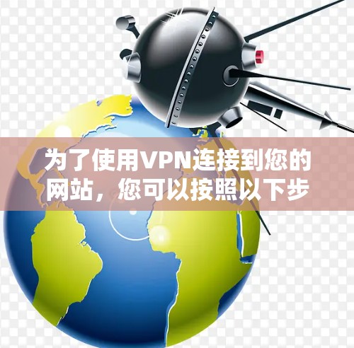 为了使用VPN连接到您的网站，您可以按照以下步骤进行操作