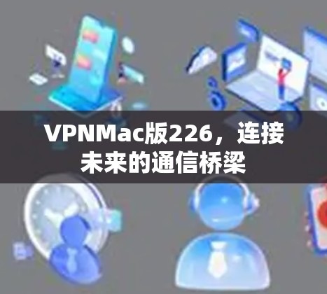 VPNMac版226，连接未来的通信桥梁