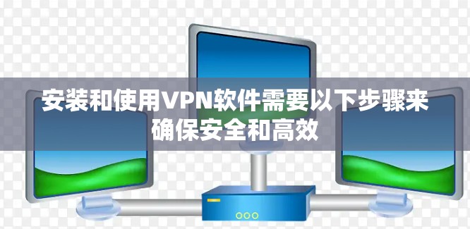 安装和使用VPN软件需要以下步骤来确保安全和高效 安装和使用VPN软件需要以下步骤来确保安全和高效