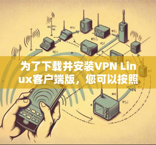 为了下载并安装VPN Linux客户端版，您可以按照以下步骤进行操作