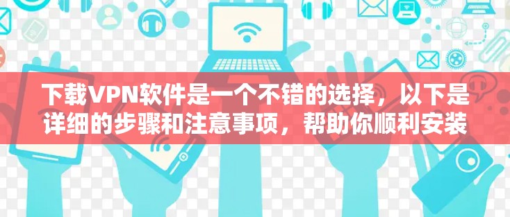 下载VPN软件是一个不错的选择，以下是详细的步骤和注意事项，帮助你顺利安装和使用