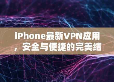 iPhone最新VPN应用,安全与便捷的完美结合 iPhone最新VPN应用,安全与便捷的完美结合