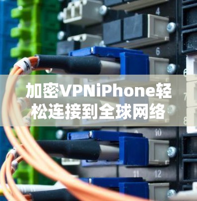 加密VPNiPhone轻松连接到全球网络,完全无忧 加密VPNiPhone轻松连接到全球网络,完全无忧