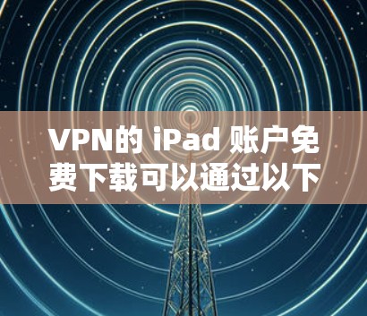 VPN的 iPad 账户免费下载可以通过以下方法进行 VPN的 iPad 账户免费下载可以通过以下方法进行