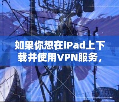 如果你想在iPad上下载并使用VPN服务,可以使用以下方法 如果你想在iPad上下载并使用VPN服务,可以使用以下方法