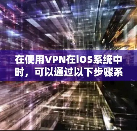在使用VPN在iOS系统中时，可以通过以下步骤系统地操作和配置