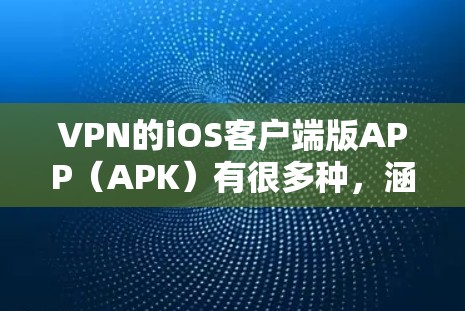 VPN的iOS客户端版APP（APK）有很多种，涵盖了多种功能和安全类型。以下是一些常见的VPNAPP，适合iOS设备的VPN客户端应用