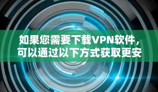 如果您需要下载VPN软件，可以通过以下方式获取更安全的解决方案