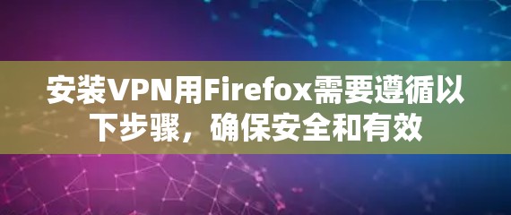 安装VPN用Firefox需要遵循以下步骤,确保安全和有效 安装VPN用Firefox需要遵循以下步骤,确保安全和有效
